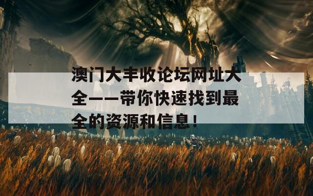 澳门大丰收论坛网址大全——带你快速找到最全的资源和信息！