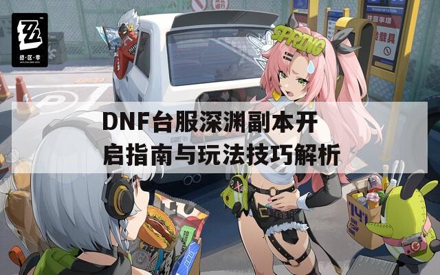 DNF台服深渊副本开启指南与玩法技巧解析