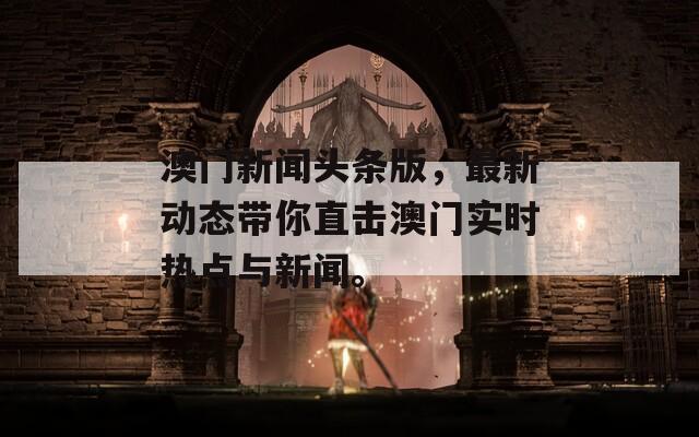 澳门新闻头条版，最新动态带你直击澳门实时热点与新闻。