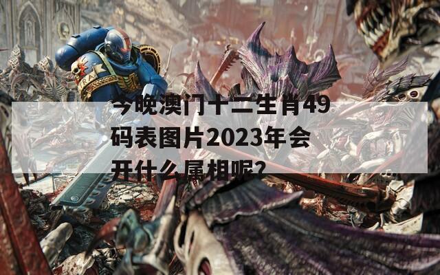 今晚澳门十二生肖49码表图片2023年会开什么属相呢？