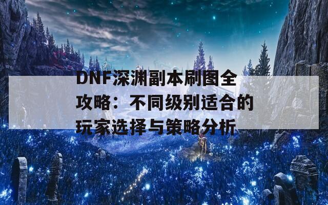 DNF深渊副本刷图全攻略：不同级别适合的玩家选择与策略分析