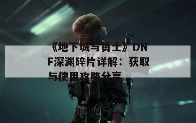 《地下城与勇士》DNF深渊碎片详解：获取与使用攻略分享