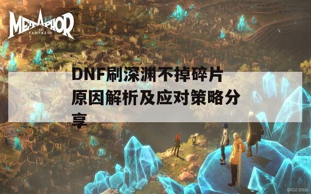 DNF刷深渊不掉碎片原因解析及应对策略分享