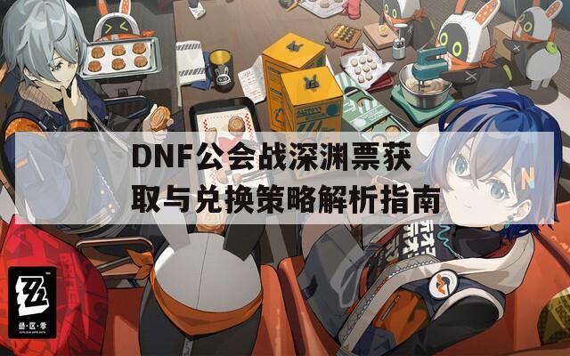 DNF公会战深渊票获取与兑换策略解析指南