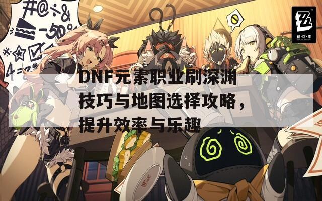 DNF元素职业刷深渊技巧与地图选择攻略，提升效率与乐趣