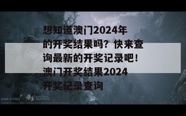 想知道澳门2024年的开奖结果吗？快来查询最新的开奖记录吧！澳门开奖结果2024开奖记录查询