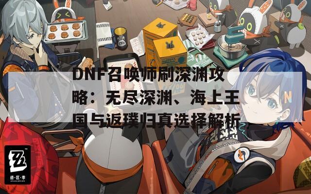 DNF召唤师刷深渊攻略：无尽深渊、海上王国与返璞归真选择解析