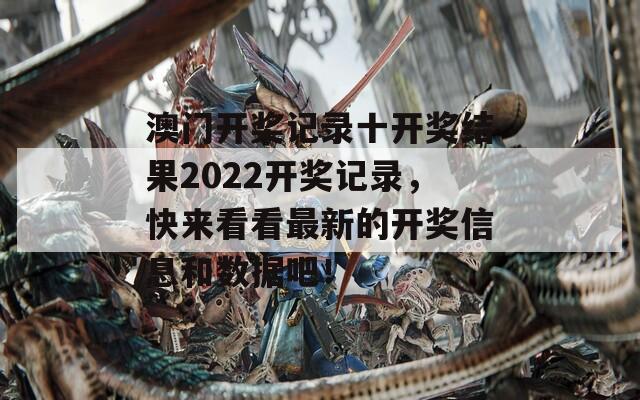 澳门开奖记录十开奖结果2022开奖记录，快来看看最新的开奖信息和数据吧！