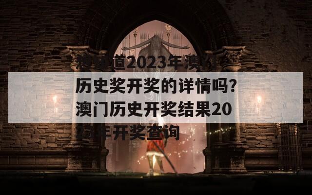 想知道2023年澳门历史奖开奖的详情吗？澳门历史开奖结果2023年开奖查询