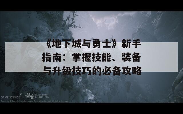 《地下城与勇士》新手指南：掌握技能、装备与升级技巧的必备攻略
