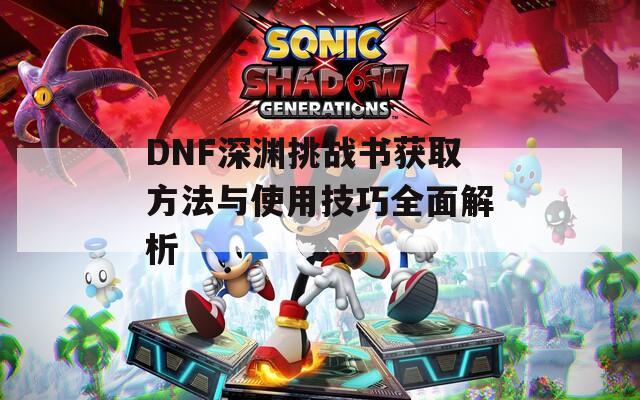 DNF深渊挑战书获取方法与使用技巧全面解析