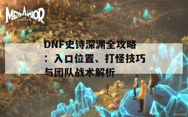 DNF史诗深渊全攻略：入口位置、打怪技巧与团队战术解析