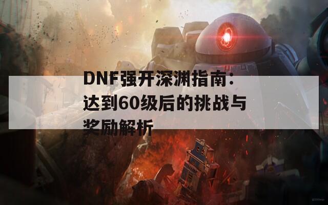 DNF强开深渊指南：达到60级后的挑战与奖励解析