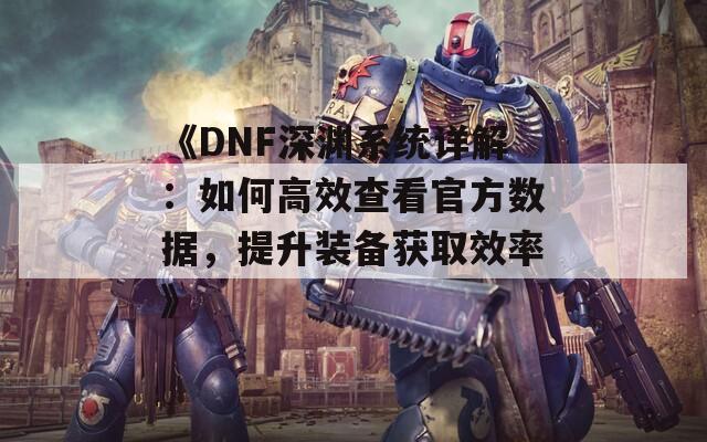 《DNF深渊系统详解：如何高效查看官方数据，提升装备获取效率》