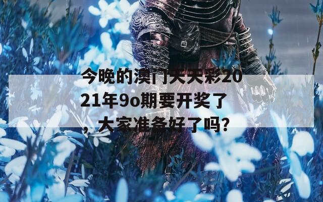 今晚的澳门天天彩2021年9o期要开奖了，大家准备好了吗？