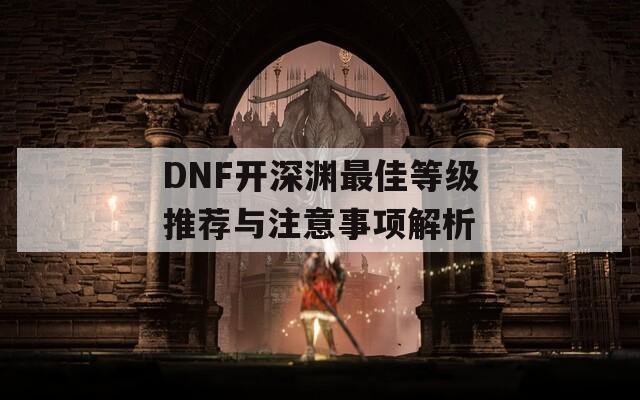 DNF开深渊最佳等级推荐与注意事项解析