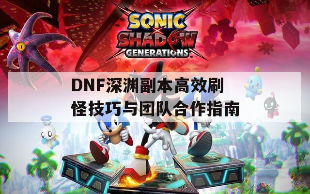 DNF深渊副本高效刷怪技巧与团队合作指南