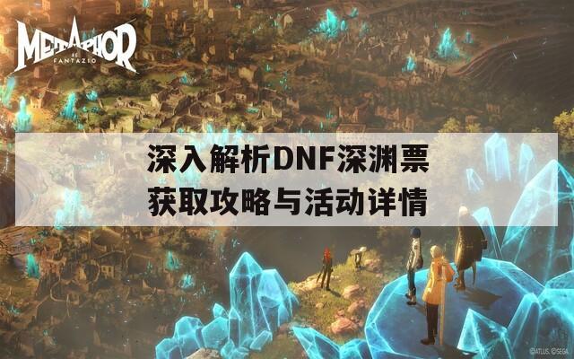 深入解析DNF深渊票获取攻略与活动详情