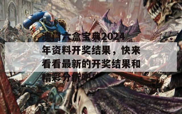 澳门六盒宝典2024年资料开奖结果，快来看看最新的开奖结果和精彩分析吧！