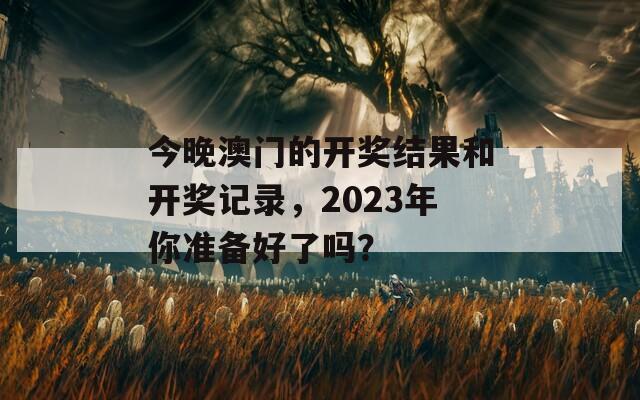 今晚澳门的开奖结果和开奖记录，2023年你准备好了吗？