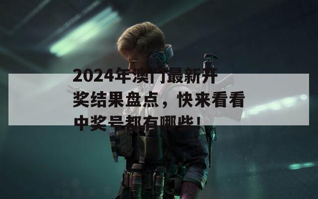 2024年澳门最新开奖结果盘点，快来看看中奖号都有哪些！