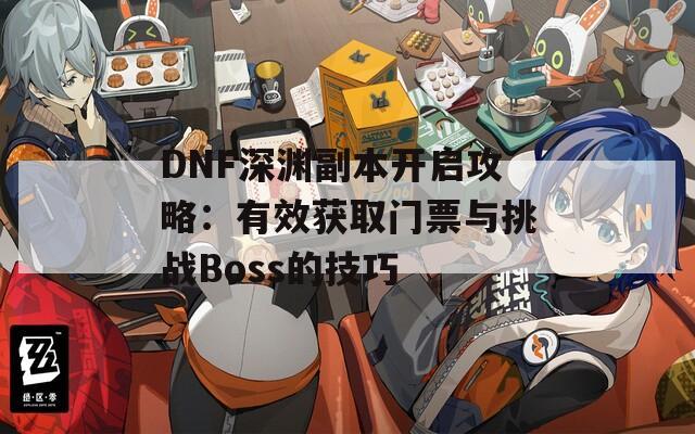 DNF深渊副本开启攻略：有效获取门票与挑战Boss的技巧