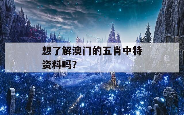 想了解澳门的五肖中特资料吗？