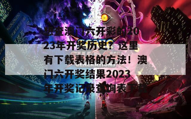 想查澳门六开彩的2023年开奖历史？这里有下载表格的方法！澳门六开奖结果2023年开奖记录查询表下载