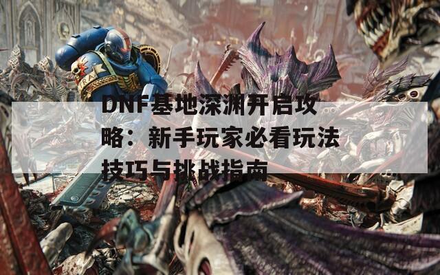 DNF基地深渊开启攻略：新手玩家必看玩法技巧与挑战指南