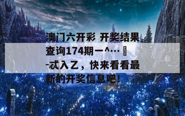 澳门六开彩 开奖结果查询174期一^…冮-忒入乙，快来看看最新的开奖信息吧！