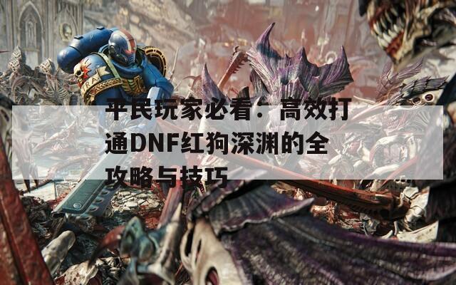 平民玩家必看：高效打通DNF红狗深渊的全攻略与技巧