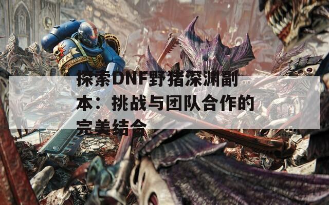 探索DNF野猪深渊副本：挑战与团队合作的完美结合