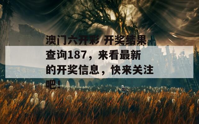 澳门六开彩 开奖结果查询187，来看最新的开奖信息，快来关注吧！