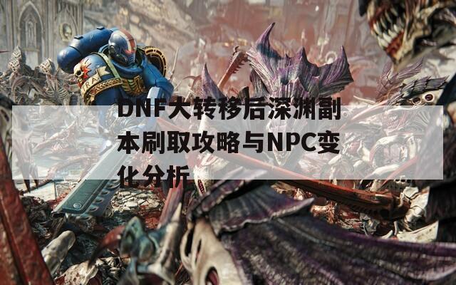 DNF大转移后深渊副本刷取攻略与NPC变化分析