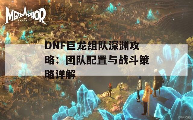 DNF巨龙组队深渊攻略：团队配置与战斗策略详解