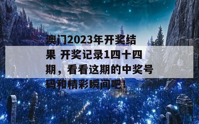 澳门2023年开奖结果 开奖记录1四十四期，看看这期的中奖号码和精彩瞬间吧！