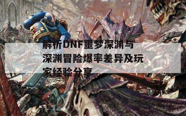 解析DNF噩梦深渊与深渊冒险爆率差异及玩家经验分享