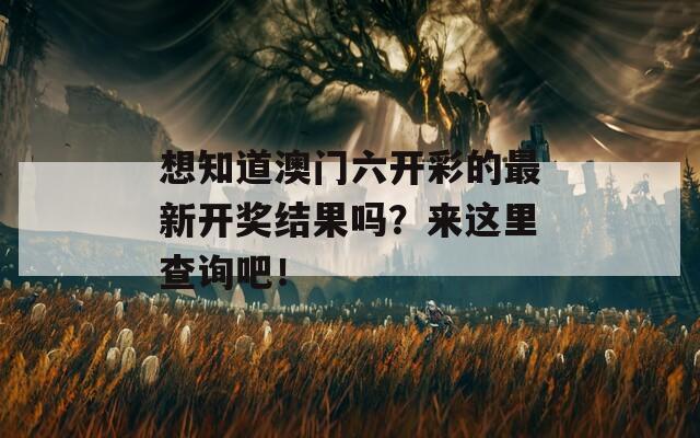 想知道澳门六开彩的最新开奖结果吗？来这里查询吧！