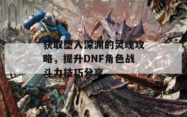 获取堕入深渊的灵魂攻略，提升DNF角色战斗力技巧分享