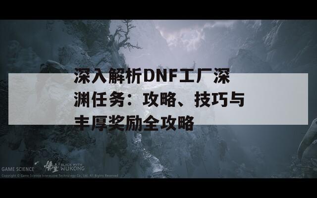 深入解析DNF工厂深渊任务：攻略、技巧与丰厚奖励全攻略