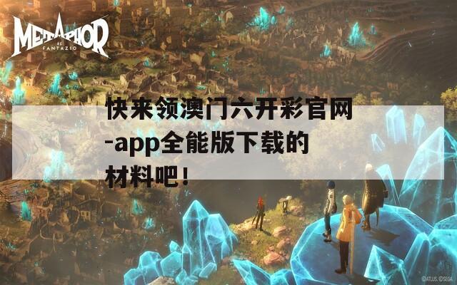 快来领澳门六开彩官网-app全能版下载的材料吧！