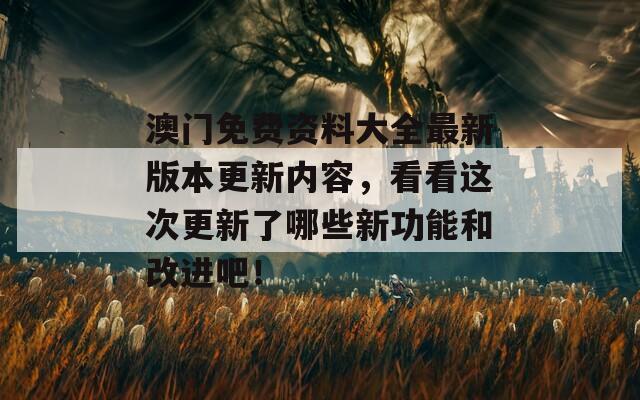 澳门免费资料大全最新版本更新内容，看看这次更新了哪些新功能和改进吧！