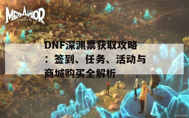 DNF深渊票获取攻略：签到、任务、活动与商城购买全解析