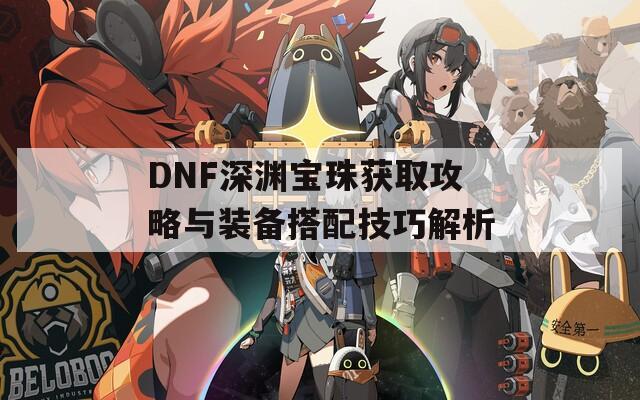 DNF深渊宝珠获取攻略与装备搭配技巧解析