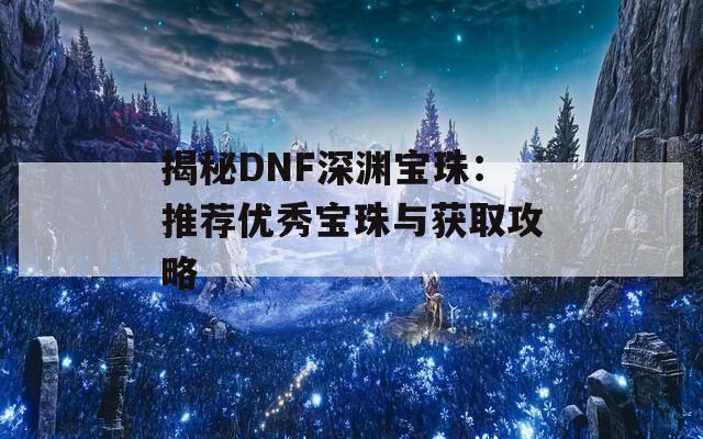 揭秘DNF深渊宝珠：推荐优秀宝珠与获取攻略