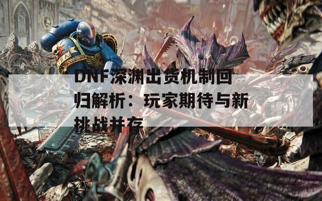 DNF深渊出货机制回归解析：玩家期待与新挑战并存