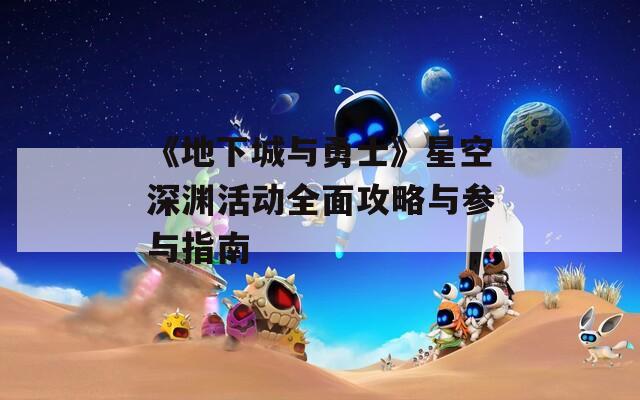 《地下城与勇士》星空深渊活动全面攻略与参与指南