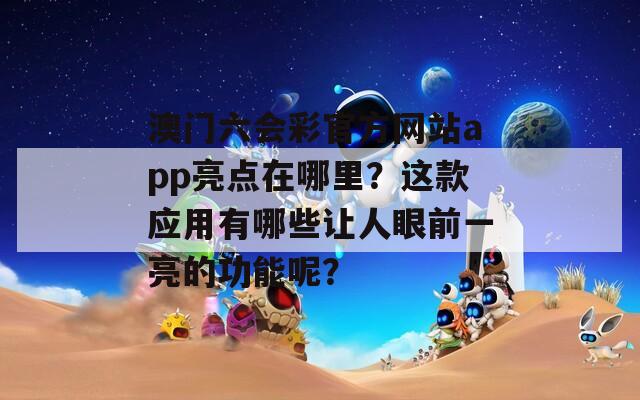 澳门六会彩官方网站app亮点在哪里？这款应用有哪些让人眼前一亮的功能呢？