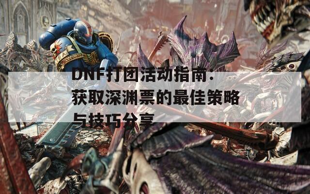 DNF打团活动指南：获取深渊票的最佳策略与技巧分享