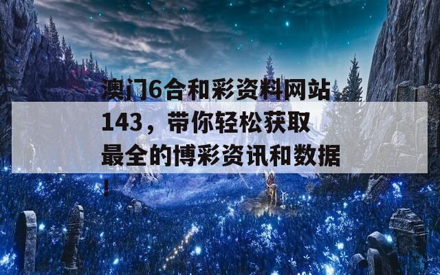 澳门6合和彩资料网站143，带你轻松获取最全的博彩资讯和数据！